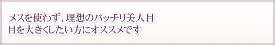 メスを使わず、理想のパッチリ美人目 目を大きくしたいにオススメです。